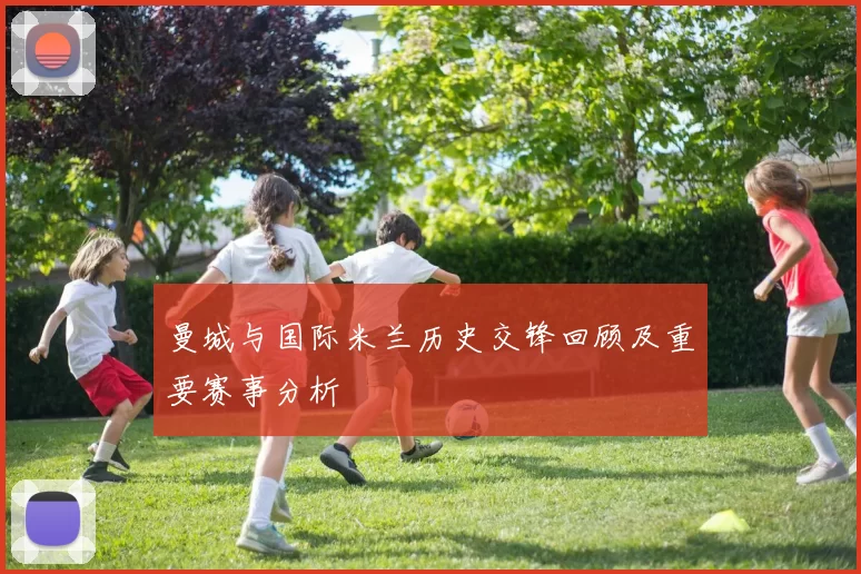 曼城与国际米兰历史交锋回顾及重要赛事分析