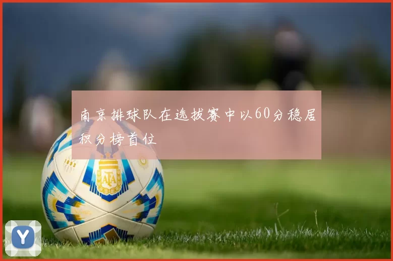 南京排球队在选拔赛中以60分稳居积分榜首位