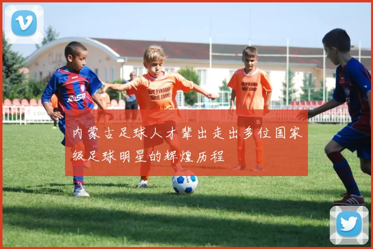 内蒙古足球人才辈出走出多位国家级足球明星的辉煌历程
