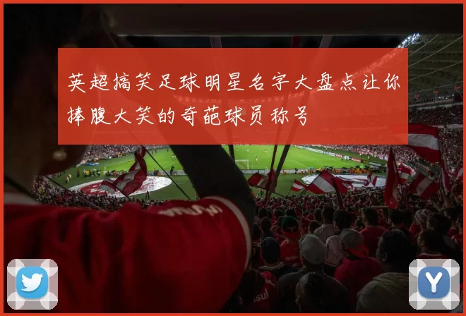 英超搞笑足球明星名字大盘点让你捧腹大笑的奇葩球员称号