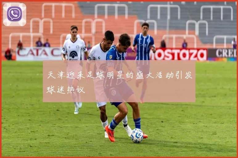天津迎来足球明星的盛大活动引发球迷热议