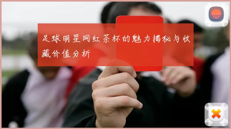 足球明星网红茶杯的魅力揭秘与收藏价值分析