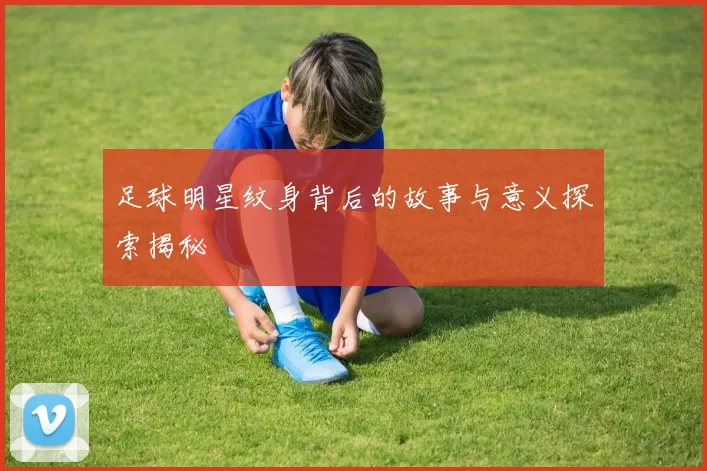 足球明星纹身背后的故事与意义探索揭秘