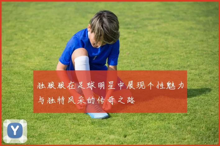 独狼狼在足球明星中展现个性魅力与独特风采的传奇之路