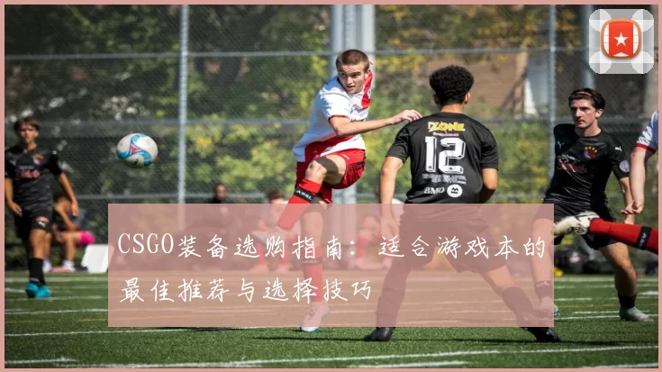 CSGO装备选购指南：适合游戏本的最佳推荐与选择技巧