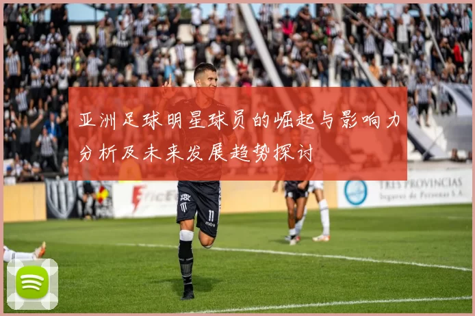 亚洲足球明星球员的崛起与影响力分析及未来发展趋势探讨