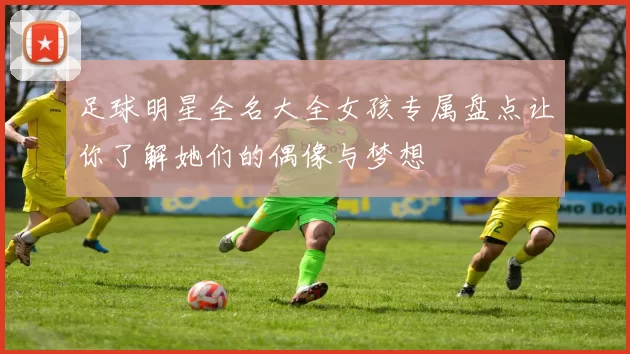 足球明星全名大全女孩专属盘点让你了解她们的偶像与梦想