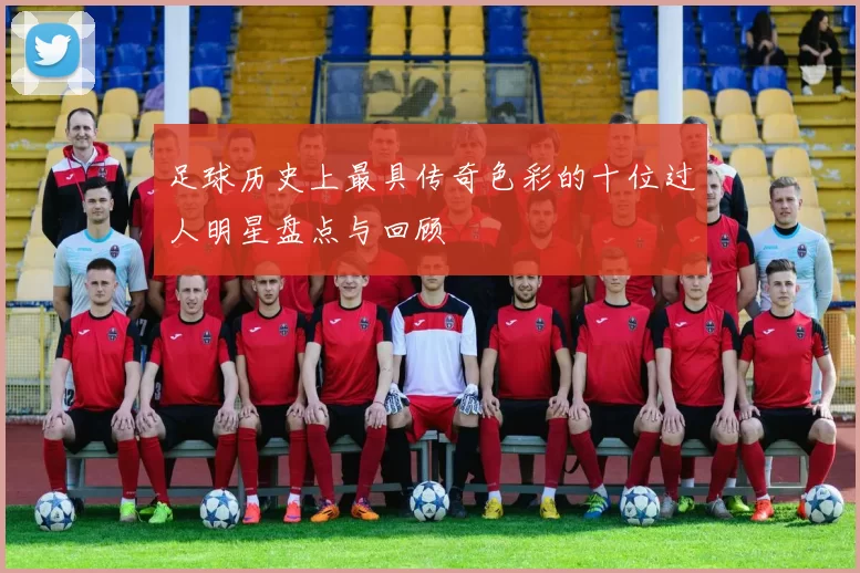 足球历史上最具传奇色彩的十位过人明星盘点与回顾