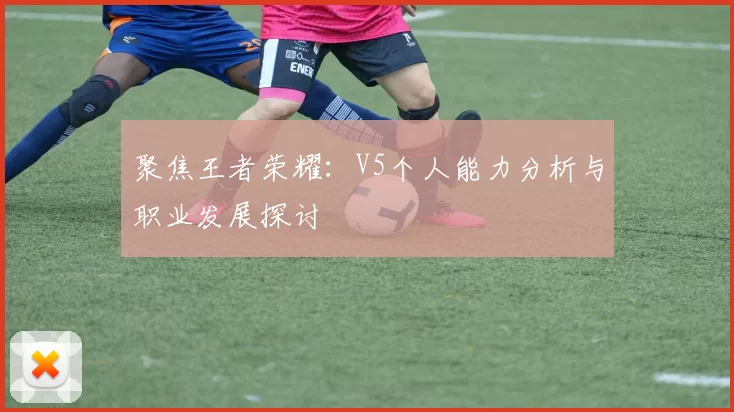 聚焦王者荣耀：V5个人能力分析与职业发展探讨
