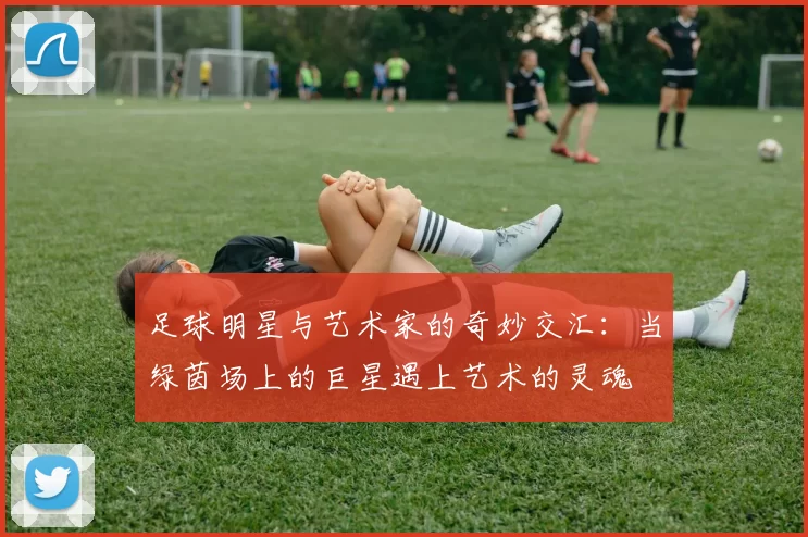 足球明星与艺术家的奇妙交汇：当绿茵场上的巨星遇上艺术的灵魂