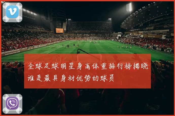 全球足球明星身高体重排行榜揭晓谁是最具身材优势的球员