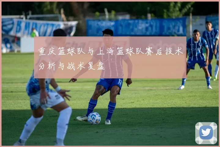重庆篮球队与上海篮球队赛后技术分析与战术复盘