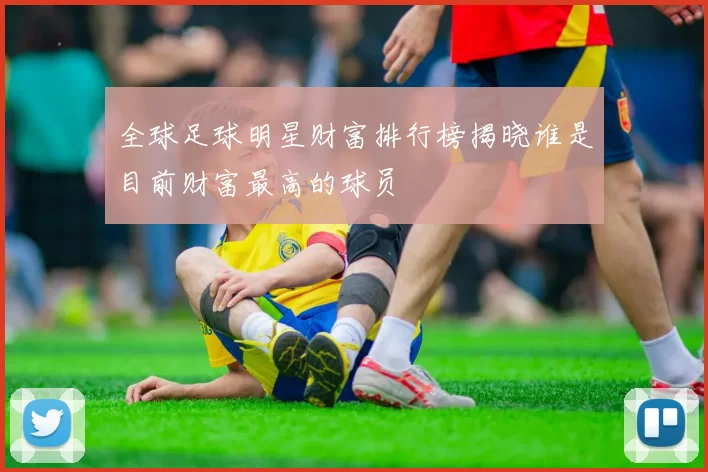全球足球明星财富排行榜揭晓谁是目前财富最高的球员