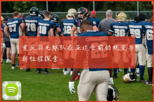 重庆羽毛球队在亚运会前的蜕变与新征程探索
