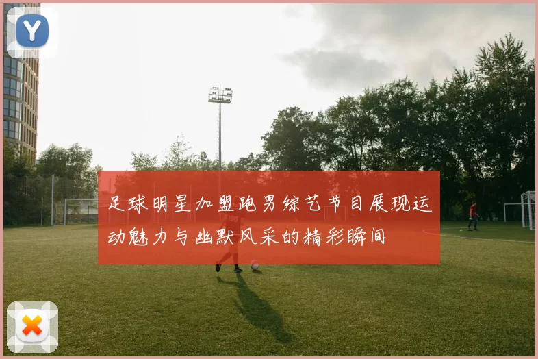 足球明星加盟跑男综艺节目展现运动魅力与幽默风采的精彩瞬间