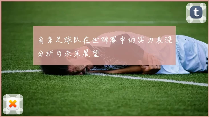 南京足球队在世锦赛中的实力表现分析与未来展望