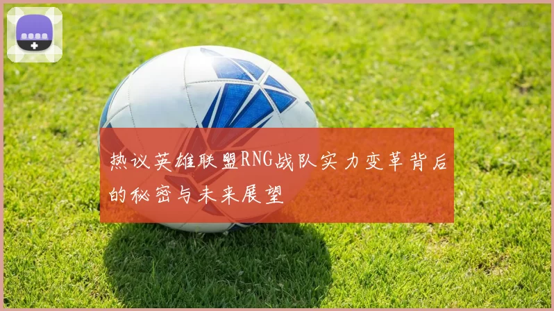 热议英雄联盟RNG战队实力变革背后的秘密与未来展望