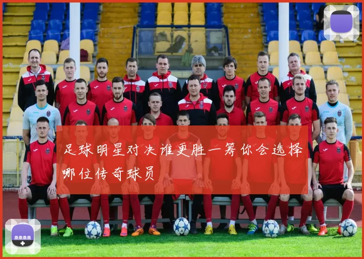 足球明星对决谁更胜一筹你会选择哪位传奇球员