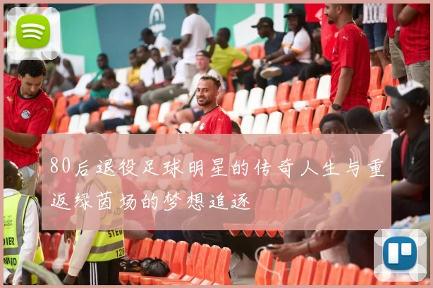 80后退役足球明星的传奇人生与重返绿茵场的梦想追逐