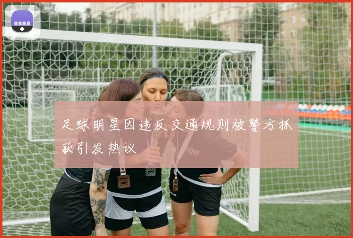 足球明星因违反交通规则被警方抓获引发热议