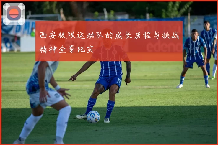 西安极限运动队的成长历程与挑战精神全景纪实