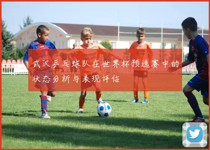 武汉乒乓球队在世界杯预选赛中的状态分析与表现评估