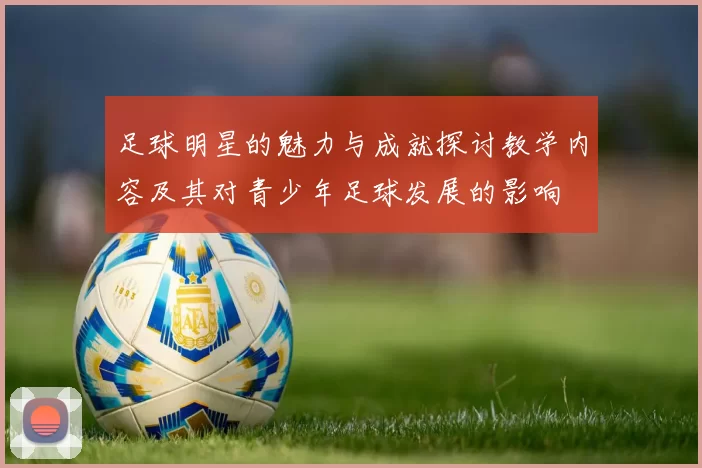 足球明星的魅力与成就探讨教学内容及其对青少年足球发展的影响