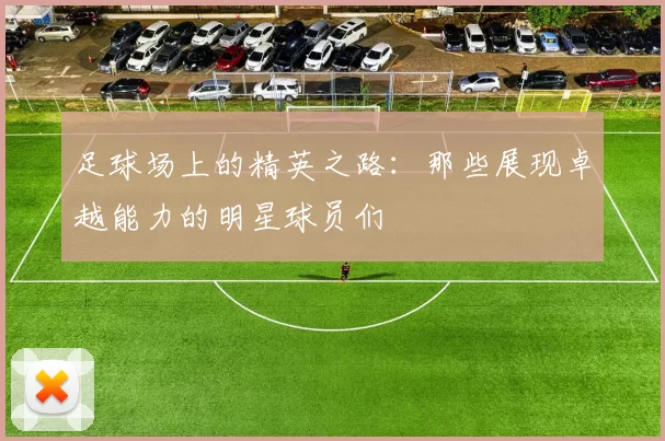 足球场上的精英之路：那些展现卓越能力的明星球员们