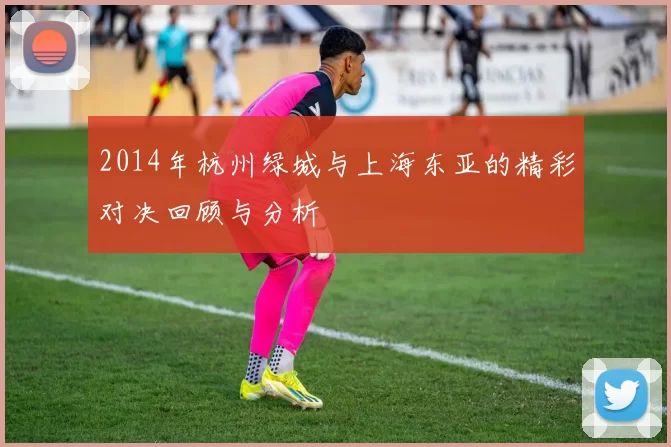 2014年杭州绿城与上海东亚的精彩对决回顾与分析