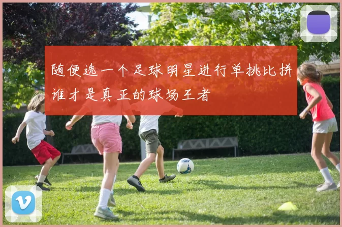 随便选一个足球明星进行单挑比拼谁才是真正的球场王者