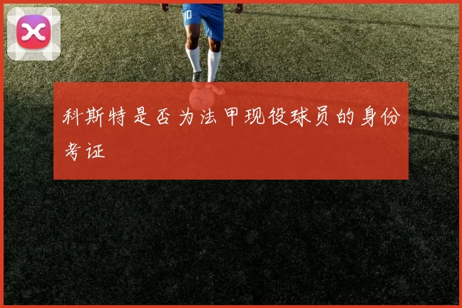 科斯特是否为法甲现役球员的身份考证