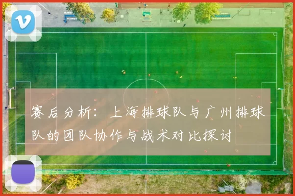 赛后分析：上海排球队与广州排球队的团队协作与战术对比探讨