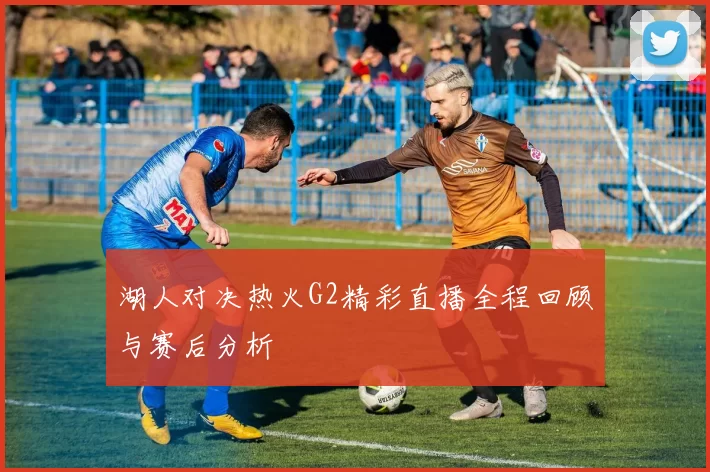 湖人对决热火G2精彩直播全程回顾与赛后分析