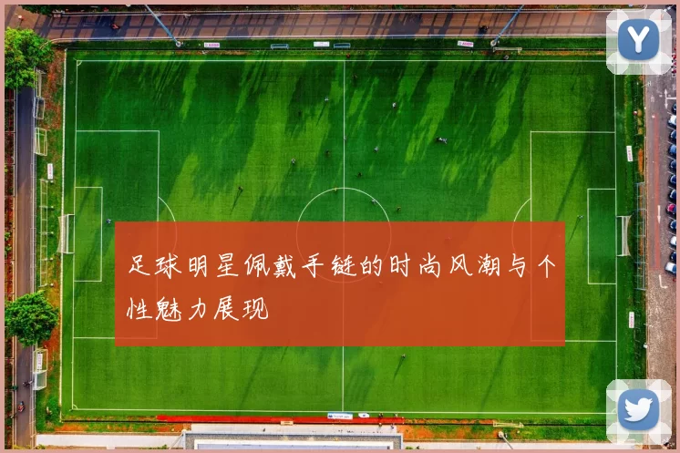 足球明星佩戴手链的时尚风潮与个性魅力展现