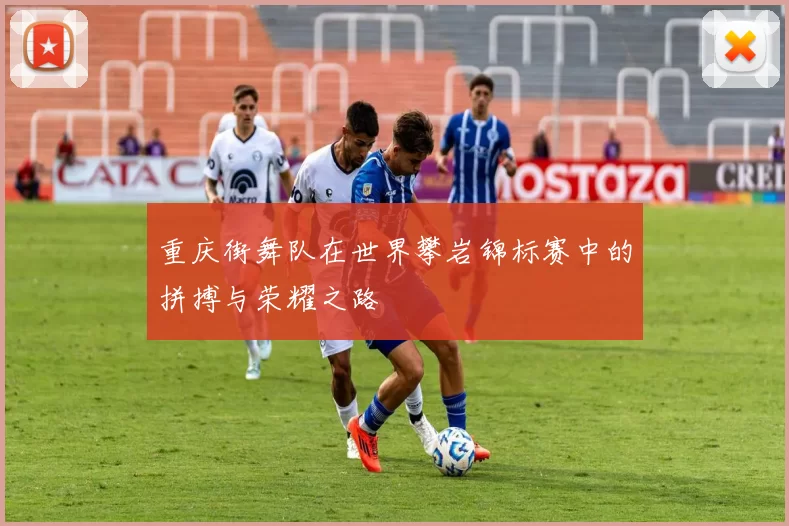 重庆街舞队在世界攀岩锦标赛中的拼搏与荣耀之路