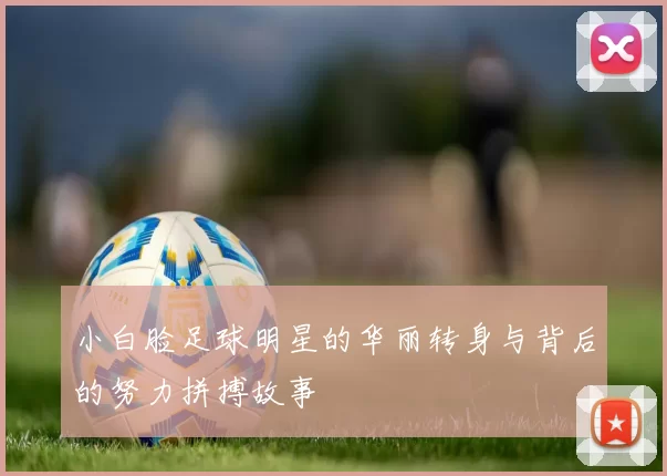 小白脸足球明星的华丽转身与背后的努力拼搏故事