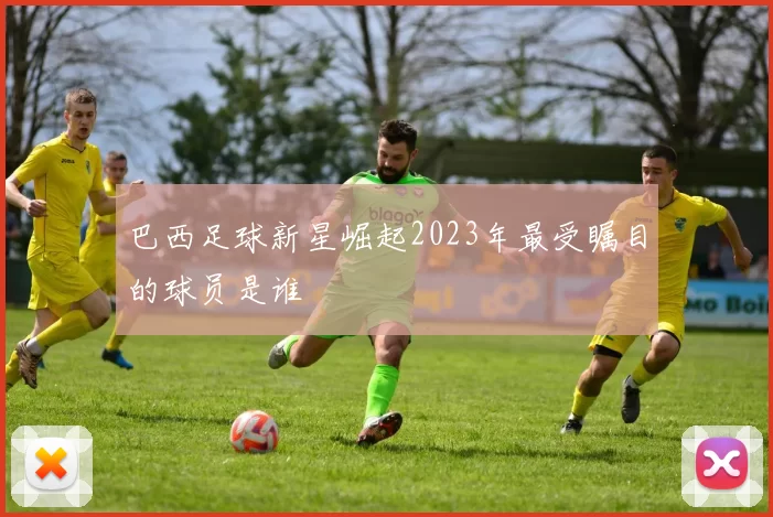 巴西足球新星崛起2023年最受瞩目的球员是谁