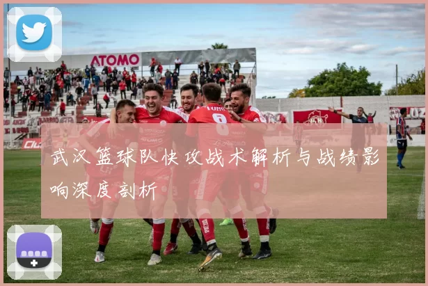 武汉篮球队快攻战术解析与战绩影响深度剖析