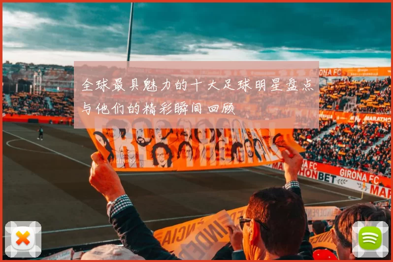 全球最具魅力的十大足球明星盘点与他们的精彩瞬间回顾