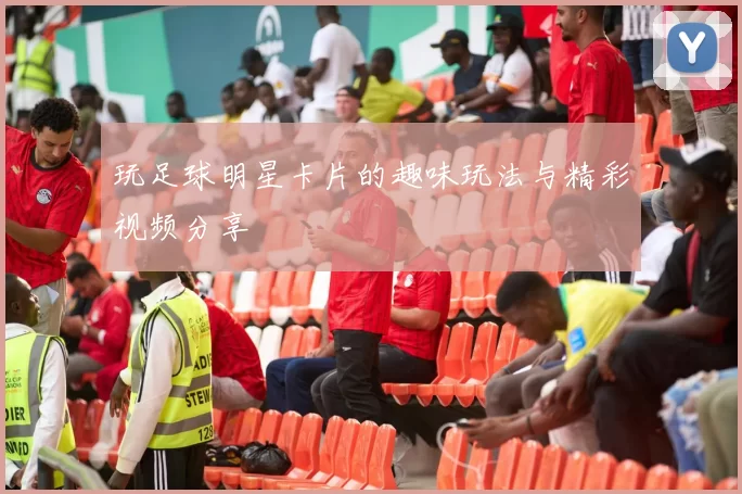 玩足球明星卡片的趣味玩法与精彩视频分享