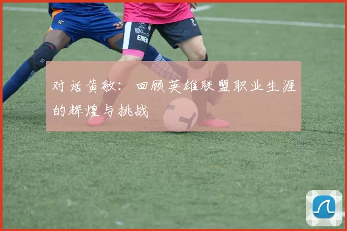 对话黄敏：回顾英雄联盟职业生涯的辉煌与挑战