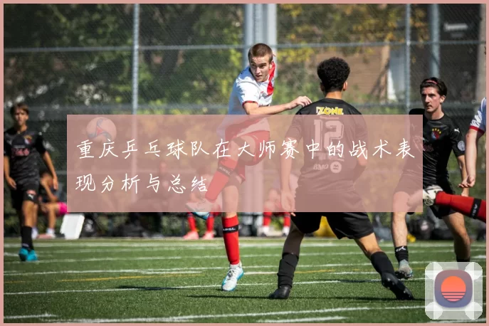 重庆乒乓球队在大师赛中的战术表现分析与总结