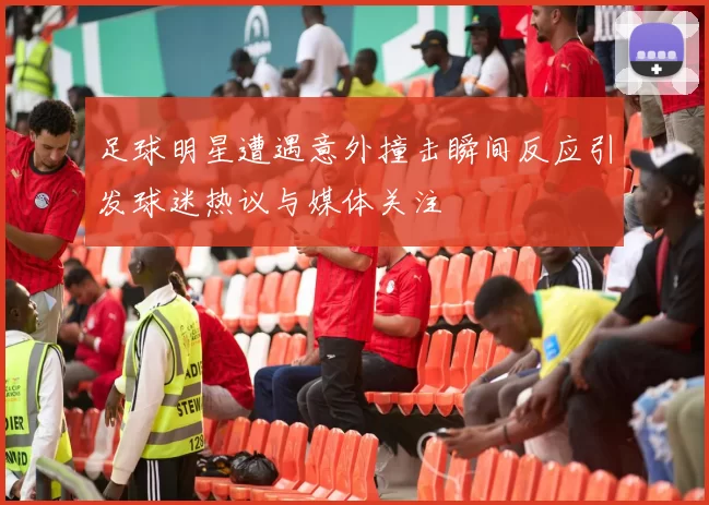 足球明星遭遇意外撞击瞬间反应引发球迷热议与媒体关注