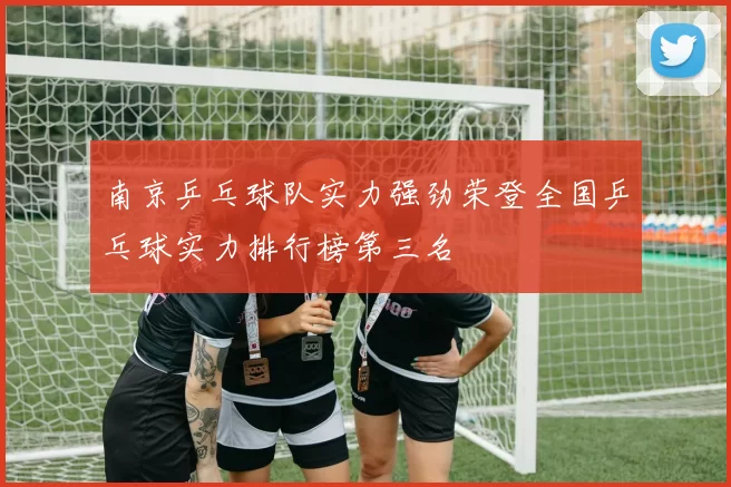 南京乒乓球队实力强劲荣登全国乒乓球实力排行榜第三名