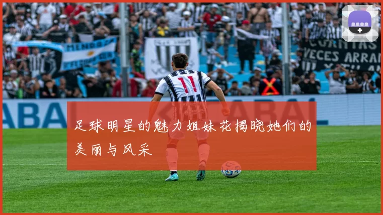 足球明星的魅力姐妹花揭晓她们的美丽与风采