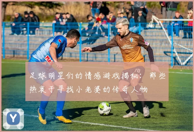 足球明星们的情感游戏揭秘：那些热衷于寻找小老婆的传奇人物