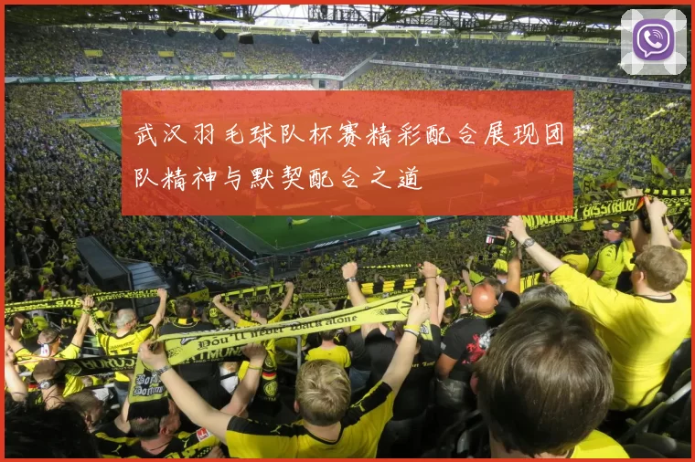 武汉羽毛球队杯赛精彩配合展现团队精神与默契配合之道