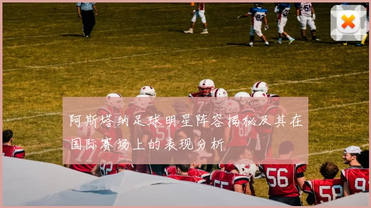 阿斯塔纳足球明星阵容揭秘及其在国际赛场上的表现分析